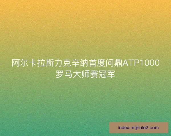 阿尔卡拉斯力克辛纳首度问鼎ATP1000罗马大师赛冠军