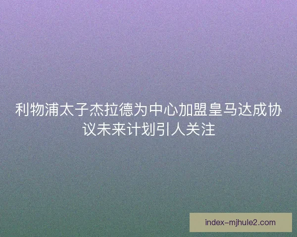 利物浦太子杰拉德为中心加盟皇马达成协议未来计划引人关注