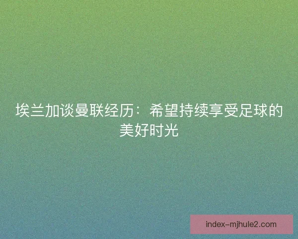 埃兰加谈曼联经历：希望持续享受足球的美好时光