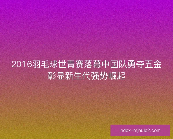 2016羽毛球世青赛落幕中国队勇夺五金彰显新生代强势崛起