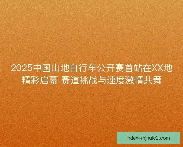 2025中国山地自行车公开赛首站在XX地精彩启幕 赛道挑战与速度激情共舞